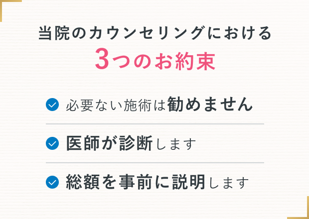当院のカウンセリングにおける3つのお約束 必要ない施術は勧めません 医師が診断します 総額を事前に説明します