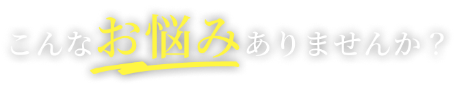 こんなお悩みありませんか？